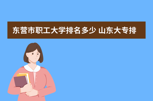东营市职工大学排名多少 山东大专排名一览表